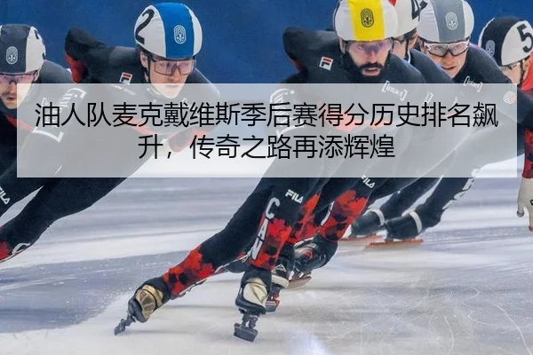 油人队麦克戴维斯季后赛得分历史排名飙升，传奇之路再添辉煌