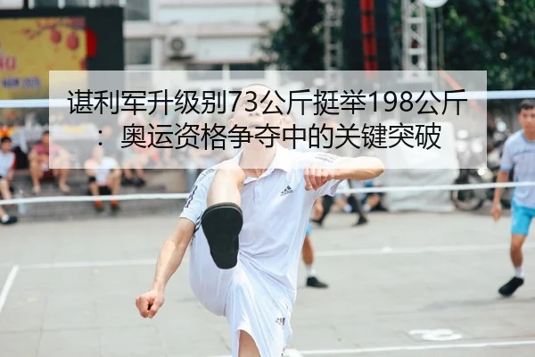 谌利军升级别73公斤挺举198公斤：奥运资格争夺中的关键突破