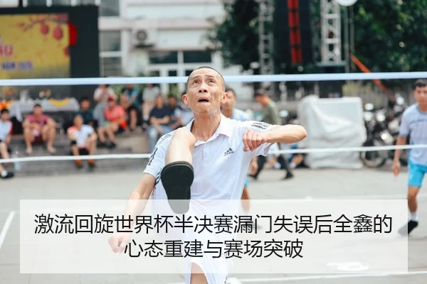 激流回旋世界杯半决赛漏门失误后全鑫的心态重建与赛场突破