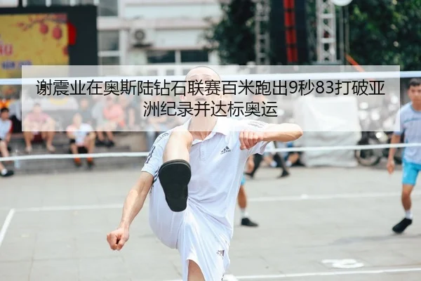 谢震业在奥斯陆钻石联赛百米跑出9秒83打破亚洲纪录并达标奥运