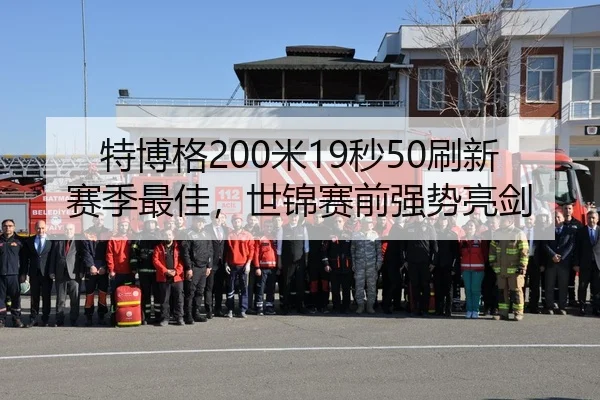 特博格200米19秒50刷新赛季最佳，世锦赛前强势亮剑