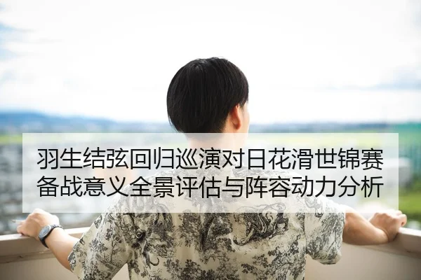 羽生结弦回归巡演对日花滑世锦赛备战意义全景评估与阵容动力分析